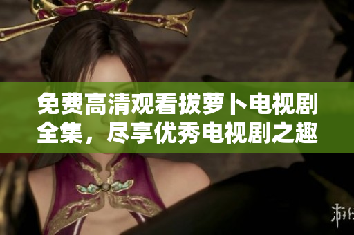 免費高清觀看拔蘿卜電視劇全集，盡享優(yōu)秀電視劇之趣