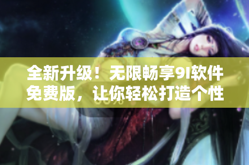 全新升級(jí)！無(wú)限暢享9I軟件免費(fèi)版，讓你輕松打造個(gè)性化工作環(huán)境