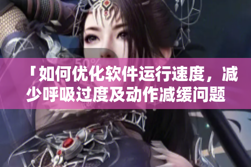 「如何優(yōu)化軟件運(yùn)行速度，減少呼吸過(guò)度及動(dòng)作減緩問(wèn)題？」