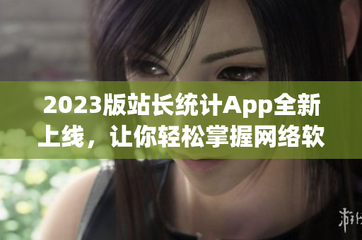 2023版站長統(tǒng)計App全新上線，讓你輕松掌握網(wǎng)絡(luò)軟件趨勢！