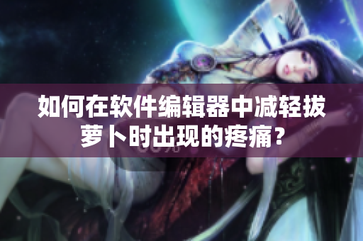 如何在軟件編輯器中減輕拔蘿卜時(shí)出現(xiàn)的疼痛？