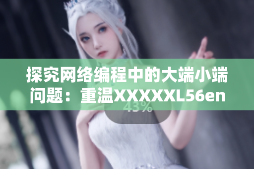 探究網絡編程中的大端小端問題：重溫XXXXXL56endian