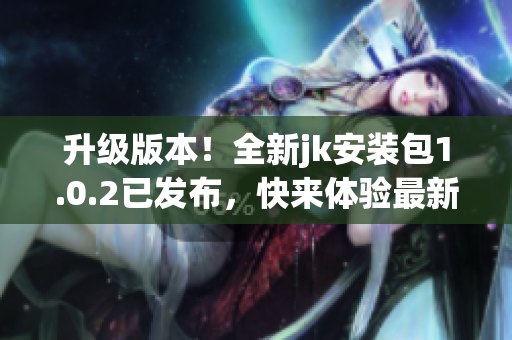 升級版本！全新jk安裝包1.0.2已發(fā)布，快來體驗最新功能!