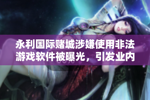 永利國際賭城涉嫌使用非法游戲軟件被曝光，引發(fā)業(yè)內關注