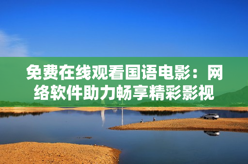 免費在線觀看國語電影：網絡軟件助力暢享精彩影視