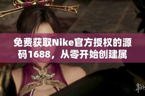 免費獲取Nike官方授權(quán)的源碼1688，從零開始創(chuàng)建屬于自己的運動品牌