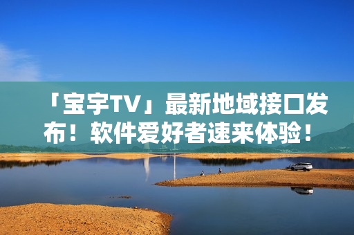 「寶宇TV」最新地域接口發(fā)布！軟件愛(ài)好者速來(lái)體驗(yàn)！