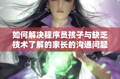 如何解決程序員孩子與缺乏技術(shù)了解的家長的溝通問題？