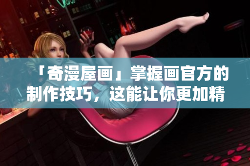 「奇漫屋畫(huà)」掌握畫(huà)官方的制作技巧，這能讓你更加精細(xì)而高效地編寫(xiě)軟件！