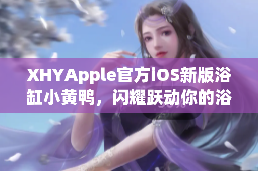 XHYApple官方iOS新版浴缸小黃鴨，閃耀躍動(dòng)你的浴缸時(shí)光