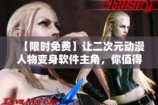 【限時免費】讓二次元動漫人物變身軟件主角，你值得擁有！
