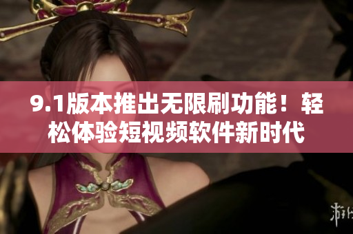 9.1版本推出無限刷功能！輕松體驗(yàn)短視頻軟件新時代