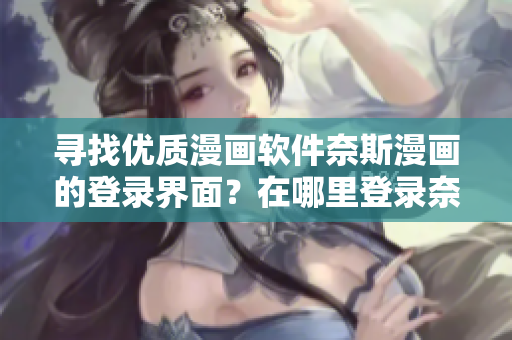 尋找優(yōu)質(zhì)漫畫軟件奈斯漫畫的登錄界面？在哪里登錄奈斯漫畫？