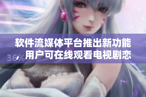 軟件流媒體平臺推出新功能，用戶可在線觀看電視劇戀愛真好