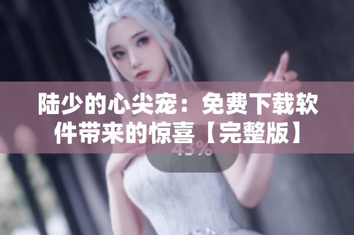 陸少的心尖寵：免費(fèi)下載軟件帶來的驚喜【完整版】
