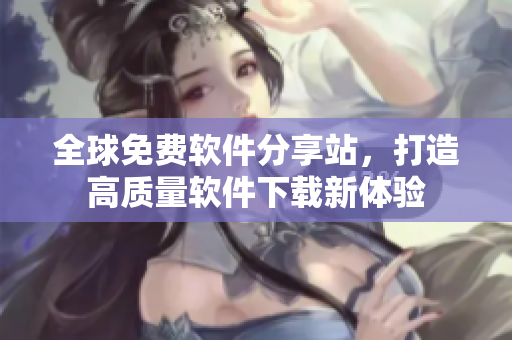 全球免費(fèi)軟件分享站，打造高質(zhì)量軟件下載新體驗(yàn)