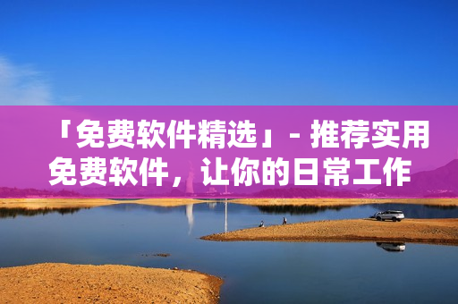 「免費(fèi)軟件精選」- 推薦實(shí)用免費(fèi)軟件，讓你的日常工作更高效