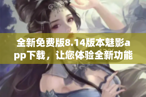全新免費(fèi)版8.14版本魅影app下載，讓您體驗(yàn)全新功能