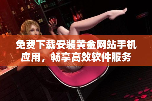 免費下載安裝黃金網(wǎng)站手機應用，暢享高效軟件服務