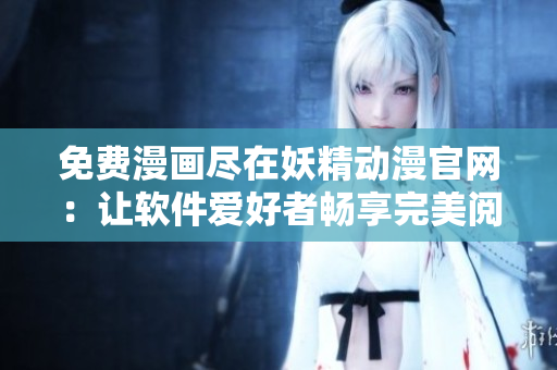 免費(fèi)漫畫盡在妖精動漫官網(wǎng)：讓軟件愛好者暢享完美閱讀體驗(yàn)！