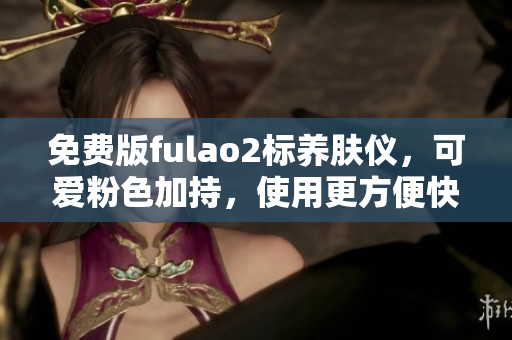 免費(fèi)版fulao2標(biāo)養(yǎng)膚儀，可愛粉色加持，使用更方便快捷