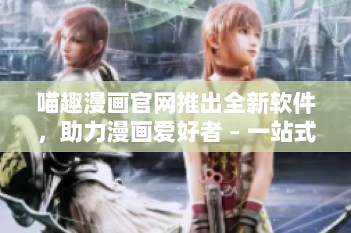 喵趣漫畫官網(wǎng)推出全新軟件，助力漫畫愛好者 – 一站式漫畫狂歡平臺