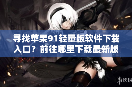 尋找蘋果91輕量版軟件下載入口？前往哪里下載最新版本？——輕松解答