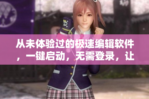 從未體驗(yàn)過(guò)的極速編輯軟件，一鍵啟動(dòng)，無(wú)需登錄，讓你的工作更高效！