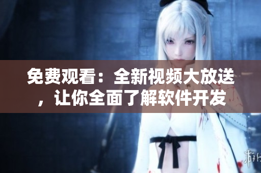 免費(fèi)觀看：全新視頻大放送，讓你全面了解軟件開發(fā)