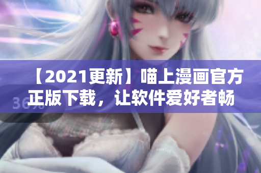 【2021更新】喵上漫畫官方正版下載，讓軟件愛好者暢享閱讀體驗！