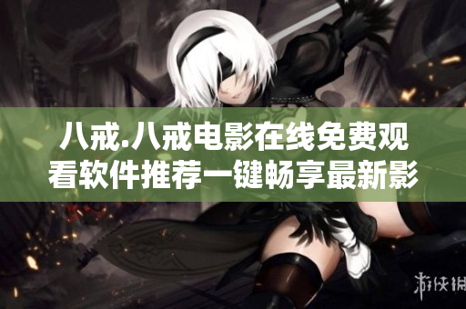八戒.八戒電影在線免費(fèi)觀看軟件推薦一鍵暢享最新影片