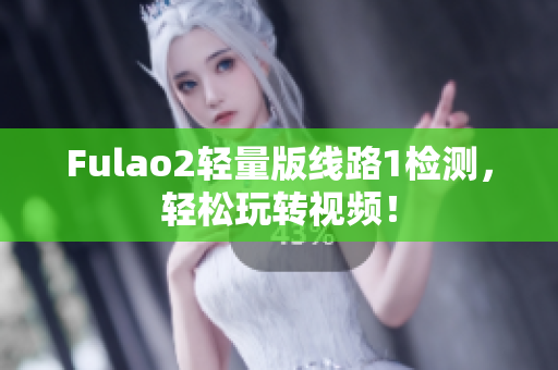 Fulao2輕量版線路1檢測(cè)，輕松玩轉(zhuǎn)視頻！