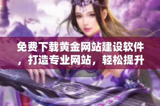 免費下載黃金網(wǎng)站建設(shè)軟件，打造專業(yè)網(wǎng)站，輕松提升品牌形象！