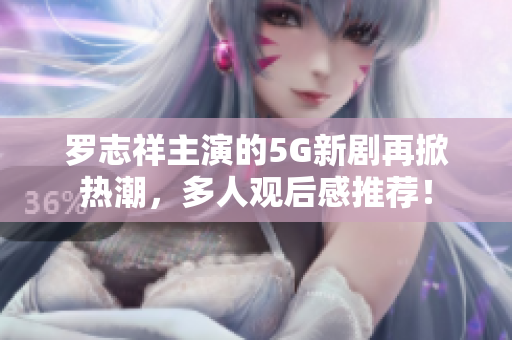 羅志祥主演的5G新劇再掀熱潮，多人觀后感推薦！