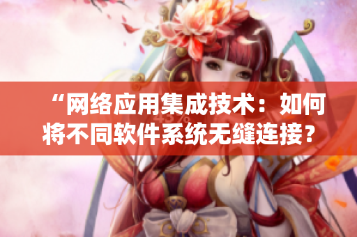 “網(wǎng)絡(luò)應(yīng)用集成技術(shù)：如何將不同軟件系統(tǒng)無(wú)縫連接？”