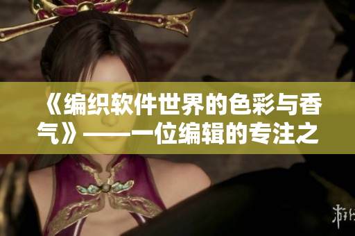 《編織軟件世界的色彩與香氣》——一位編輯的專注之路