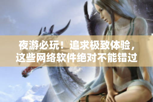 夜游必玩！追求極致體驗(yàn)，這些網(wǎng)絡(luò)軟件絕對(duì)不能錯(cuò)過！