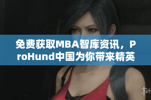 免費(fèi)獲取MBA智庫(kù)資訊，ProHund中國(guó)為你帶來精英教育新視角