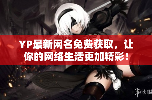 YP最新網名免費獲取，讓你的網絡生活更加精彩！
