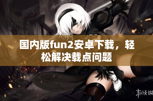 國內(nèi)版fun2安卓下載，輕松解決載點問題