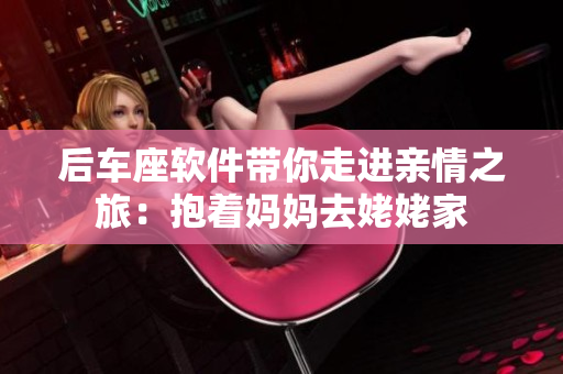 后車座軟件帶你走進親情之旅：抱著媽媽去姥姥家