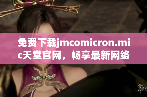 免費(fèi)下載jmcomicron.mic天堂官網(wǎng)，暢享最新網(wǎng)絡(luò)軟件
