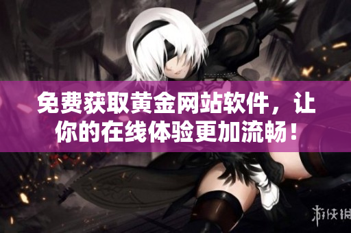 免費(fèi)獲取黃金網(wǎng)站軟件，讓你的在線體驗(yàn)更加流暢！
