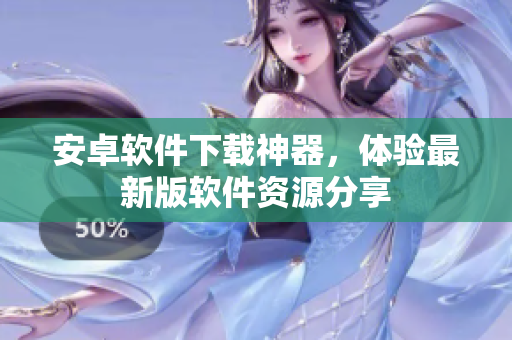 安卓軟件下載神器，體驗(yàn)最新版軟件資源分享