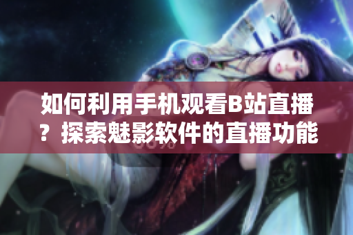 如何利用手機(jī)觀看B站直播？探索魅影軟件的直播功能
