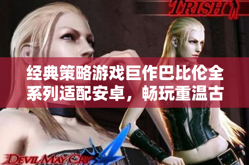 經(jīng)典策略游戲巨作巴比倫全系列適配安卓，暢玩重溫古老文明！