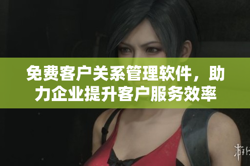 免費(fèi)客戶關(guān)系管理軟件，助力企業(yè)提升客戶服務(wù)效率