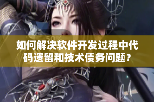 如何解決軟件開發(fā)過程中代碼遺留和技術(shù)債務問題？