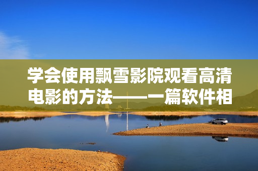 學(xué)會(huì)使用飄雪影院觀看高清電影的方法——一篇軟件相關(guān)的教程