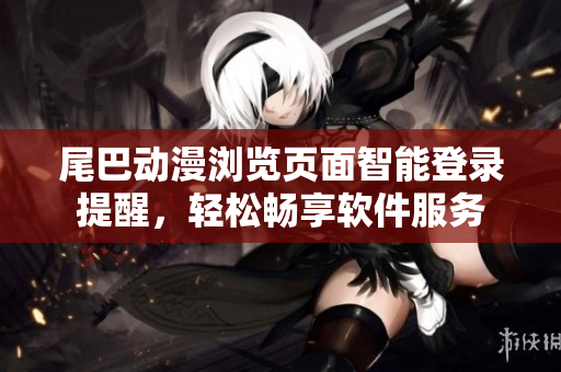 尾巴動漫瀏覽頁面智能登錄提醒，輕松暢享軟件服務
